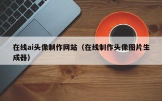 邢台在线ai头像制作网站（在线制作头像图片生成器）