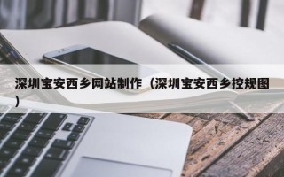 邢台深圳宝安西乡网站制作（深圳宝安西乡控规图）