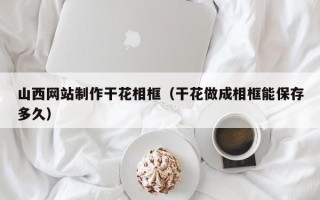邢台山西网站制作干花相框（干花做成相框能保存多久）